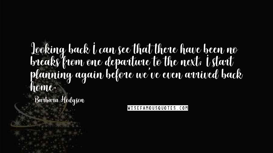 Barbara Hodgson Quotes: Looking back I can see that there have been no breaks from one departure to the next; I start planning again before we've even arrived back home.