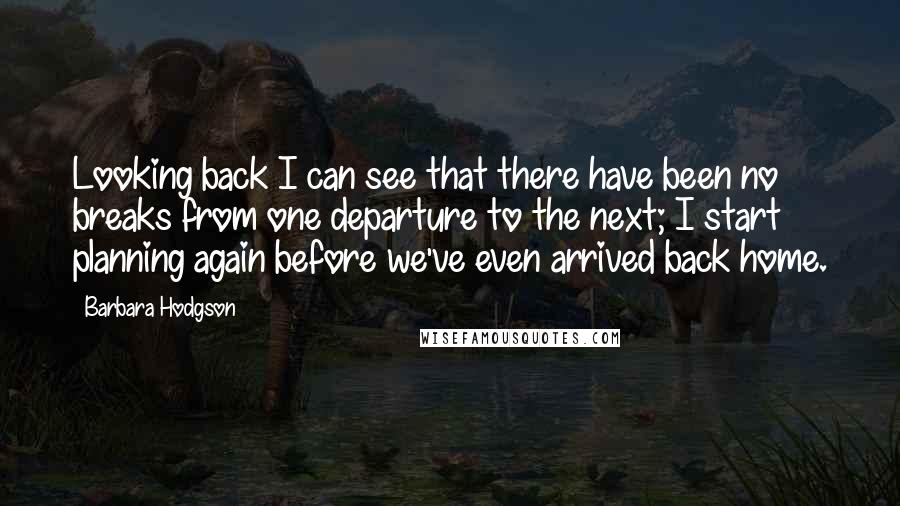 Barbara Hodgson Quotes: Looking back I can see that there have been no breaks from one departure to the next; I start planning again before we've even arrived back home.