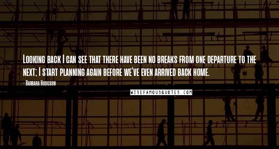 Barbara Hodgson Quotes: Looking back I can see that there have been no breaks from one departure to the next; I start planning again before we've even arrived back home.