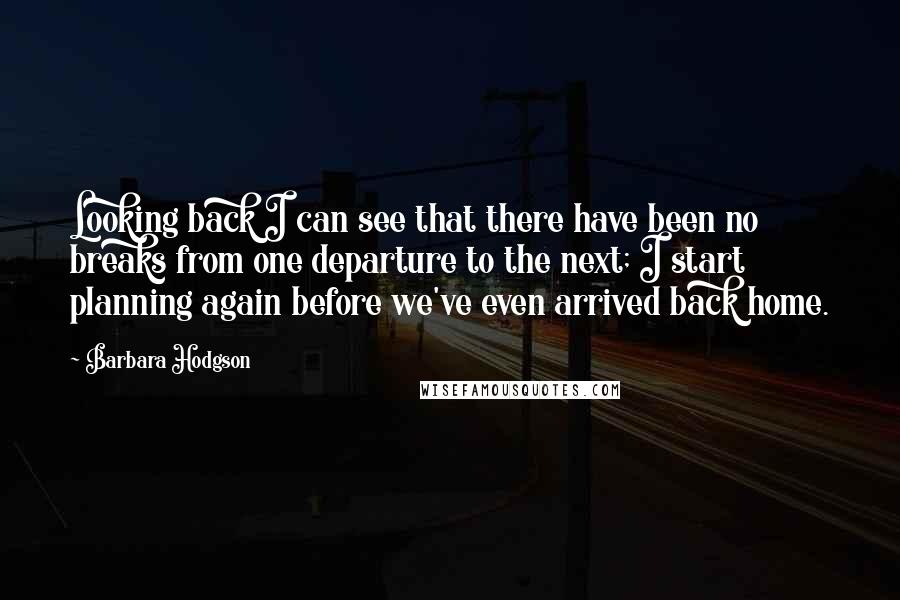 Barbara Hodgson Quotes: Looking back I can see that there have been no breaks from one departure to the next; I start planning again before we've even arrived back home.