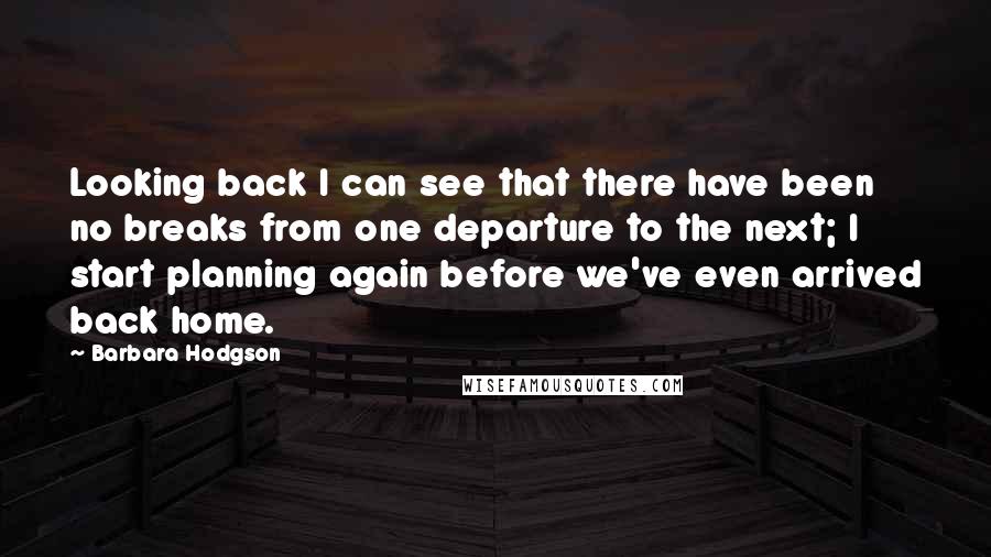 Barbara Hodgson Quotes: Looking back I can see that there have been no breaks from one departure to the next; I start planning again before we've even arrived back home.