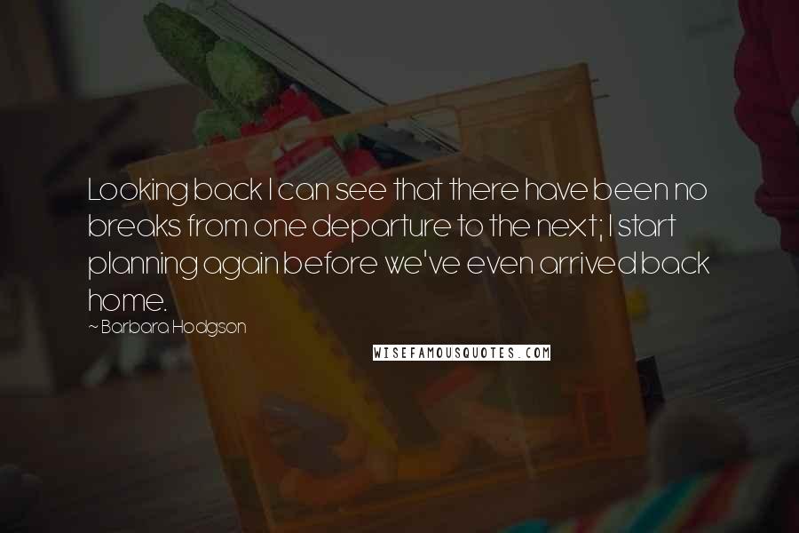 Barbara Hodgson Quotes: Looking back I can see that there have been no breaks from one departure to the next; I start planning again before we've even arrived back home.