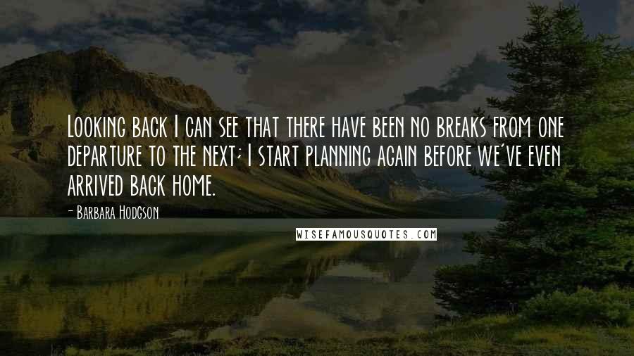 Barbara Hodgson Quotes: Looking back I can see that there have been no breaks from one departure to the next; I start planning again before we've even arrived back home.