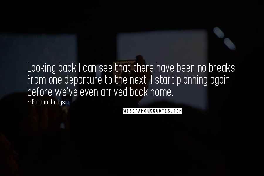 Barbara Hodgson Quotes: Looking back I can see that there have been no breaks from one departure to the next; I start planning again before we've even arrived back home.