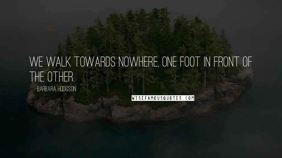 Barbara Hodgson Quotes: We walk towards nowhere, one foot in front of the other.