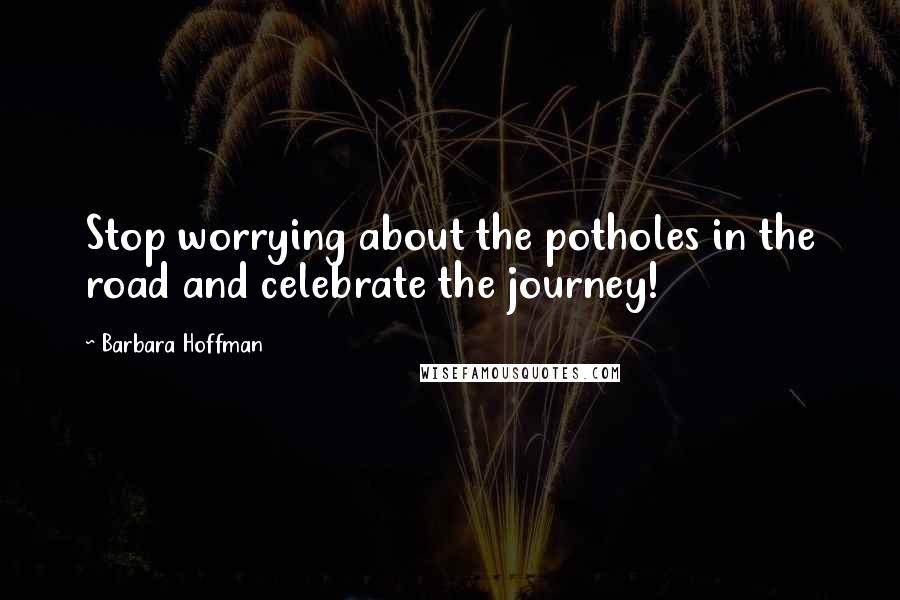 Barbara Hoffman Quotes: Stop worrying about the potholes in the road and celebrate the journey!