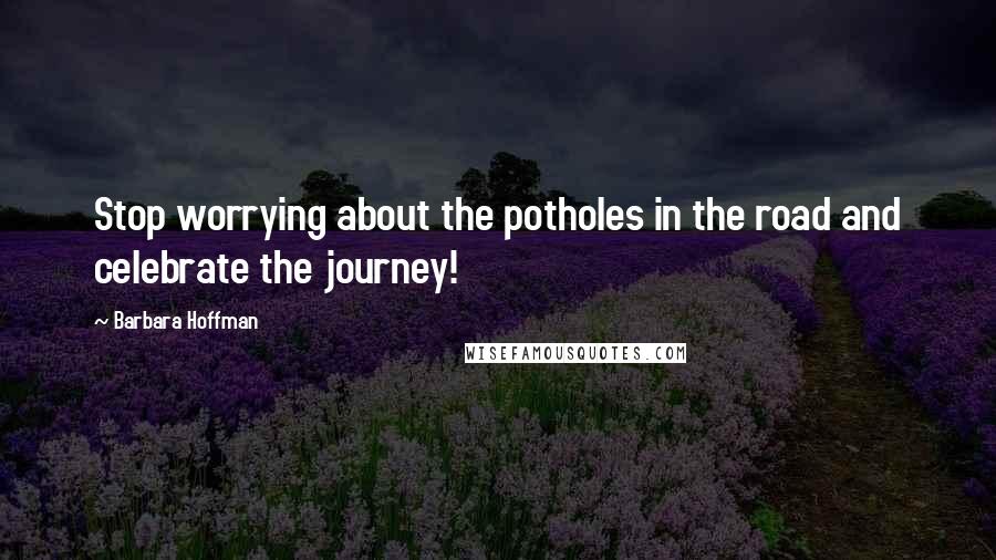 Barbara Hoffman Quotes: Stop worrying about the potholes in the road and celebrate the journey!