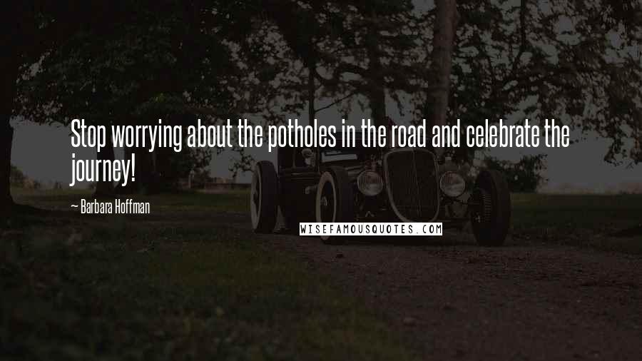 Barbara Hoffman Quotes: Stop worrying about the potholes in the road and celebrate the journey!