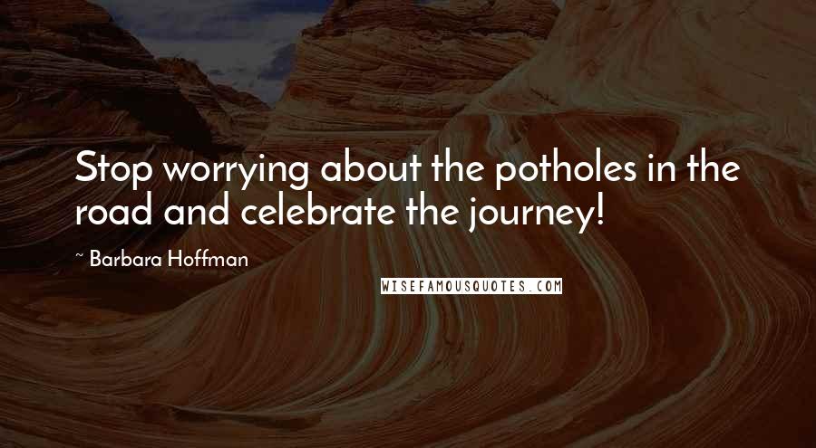 Barbara Hoffman Quotes: Stop worrying about the potholes in the road and celebrate the journey!