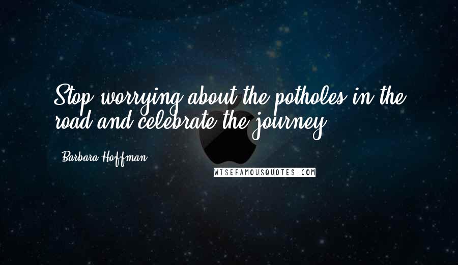 Barbara Hoffman Quotes: Stop worrying about the potholes in the road and celebrate the journey!