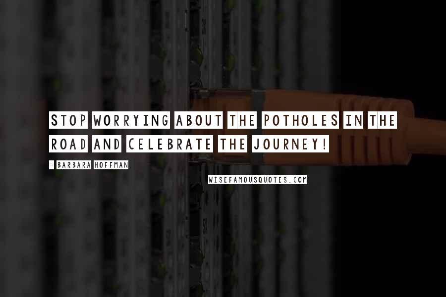 Barbara Hoffman Quotes: Stop worrying about the potholes in the road and celebrate the journey!