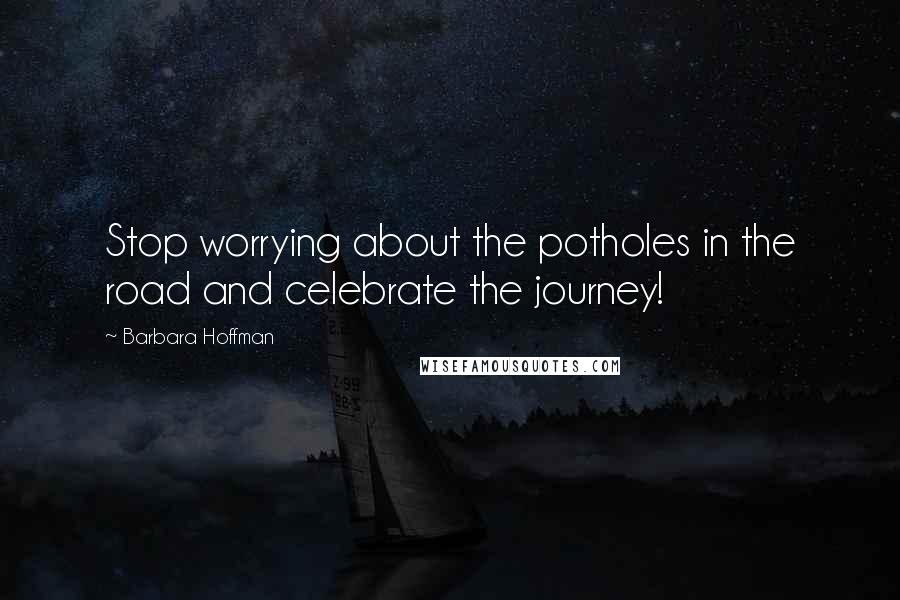 Barbara Hoffman Quotes: Stop worrying about the potholes in the road and celebrate the journey!