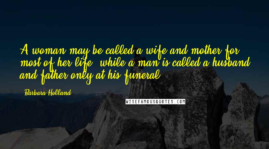 Barbara Holland Quotes: A woman may be called a wife and mother for most of her life, while a man is called a husband and father only at his funeral.