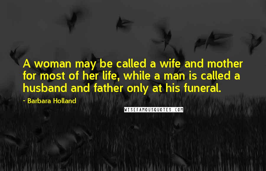 Barbara Holland Quotes: A woman may be called a wife and mother for most of her life, while a man is called a husband and father only at his funeral.