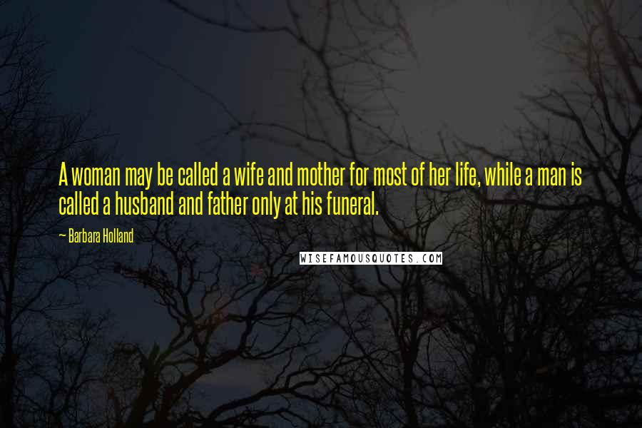 Barbara Holland Quotes: A woman may be called a wife and mother for most of her life, while a man is called a husband and father only at his funeral.