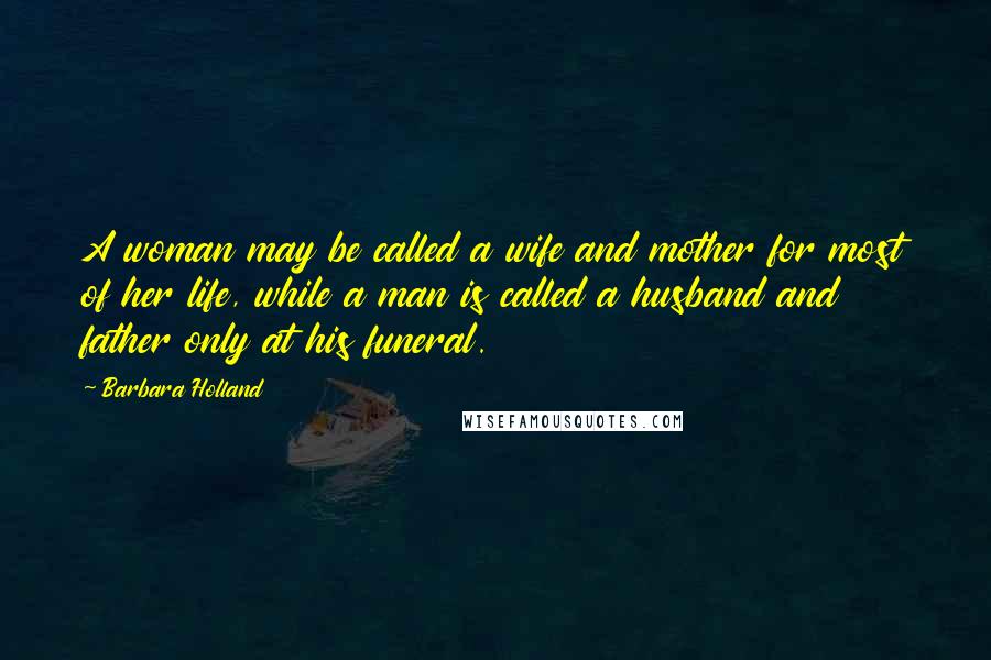 Barbara Holland Quotes: A woman may be called a wife and mother for most of her life, while a man is called a husband and father only at his funeral.