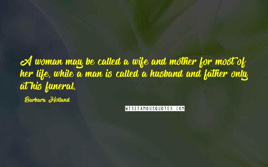 Barbara Holland Quotes: A woman may be called a wife and mother for most of her life, while a man is called a husband and father only at his funeral.