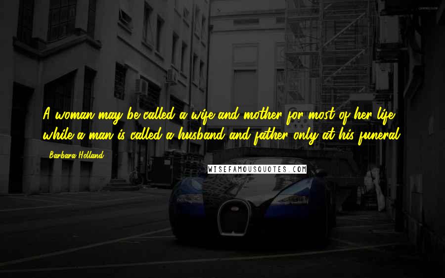 Barbara Holland Quotes: A woman may be called a wife and mother for most of her life, while a man is called a husband and father only at his funeral.