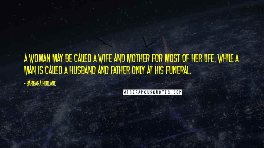 Barbara Holland Quotes: A woman may be called a wife and mother for most of her life, while a man is called a husband and father only at his funeral.