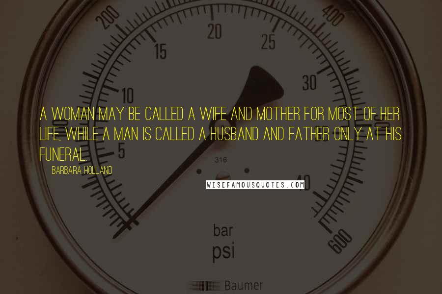 Barbara Holland Quotes: A woman may be called a wife and mother for most of her life, while a man is called a husband and father only at his funeral.