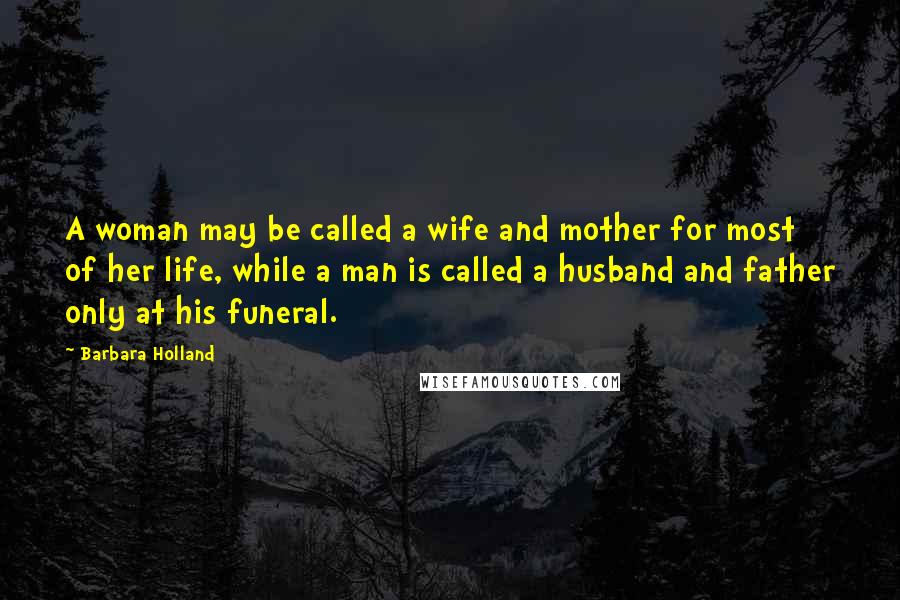 Barbara Holland Quotes: A woman may be called a wife and mother for most of her life, while a man is called a husband and father only at his funeral.