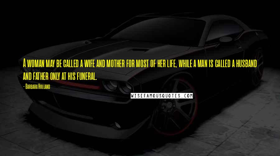 Barbara Holland Quotes: A woman may be called a wife and mother for most of her life, while a man is called a husband and father only at his funeral.