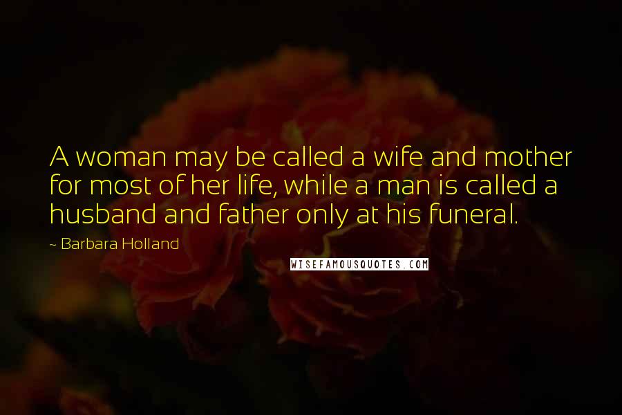 Barbara Holland Quotes: A woman may be called a wife and mother for most of her life, while a man is called a husband and father only at his funeral.