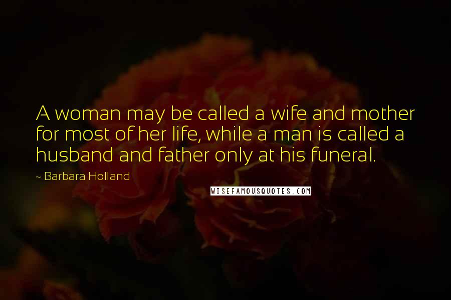 Barbara Holland Quotes: A woman may be called a wife and mother for most of her life, while a man is called a husband and father only at his funeral.