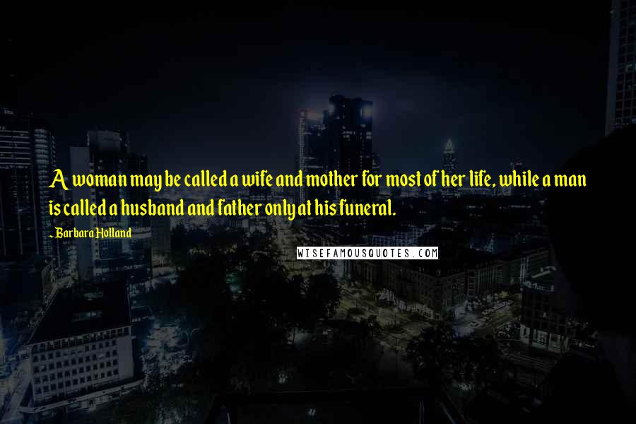 Barbara Holland Quotes: A woman may be called a wife and mother for most of her life, while a man is called a husband and father only at his funeral.