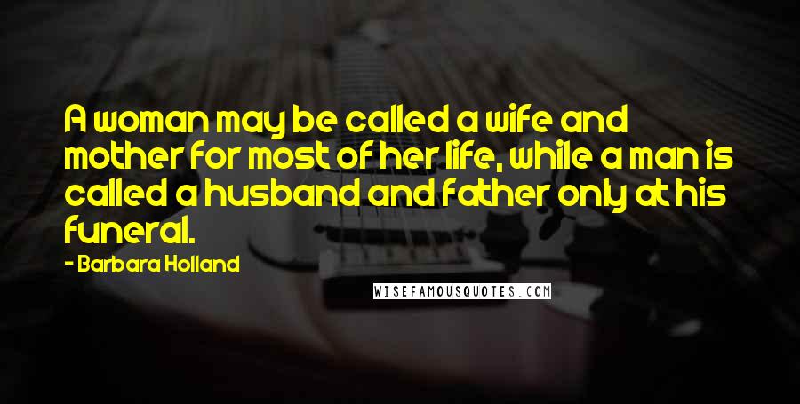 Barbara Holland Quotes: A woman may be called a wife and mother for most of her life, while a man is called a husband and father only at his funeral.