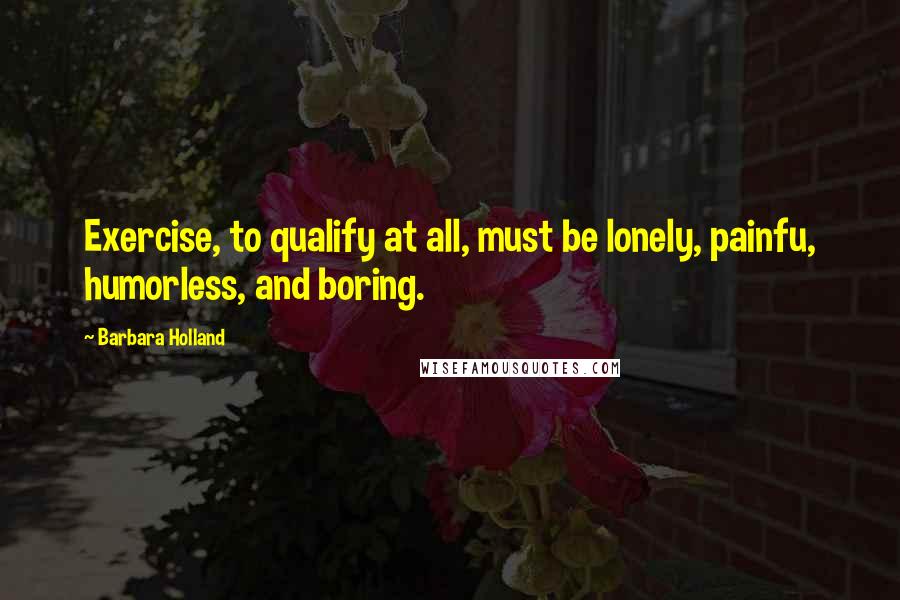 Barbara Holland Quotes: Exercise, to qualify at all, must be lonely, painfu, humorless, and boring.