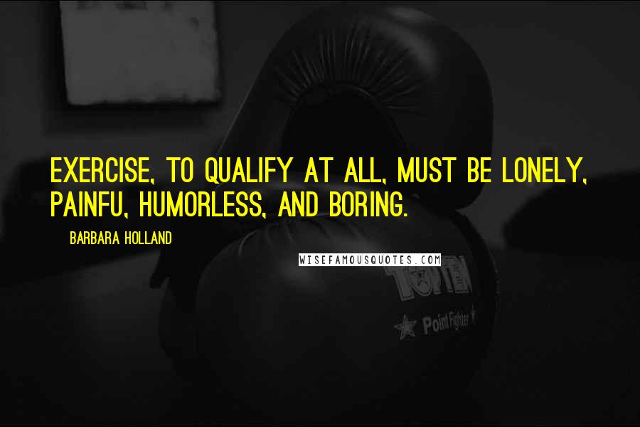 Barbara Holland Quotes: Exercise, to qualify at all, must be lonely, painfu, humorless, and boring.