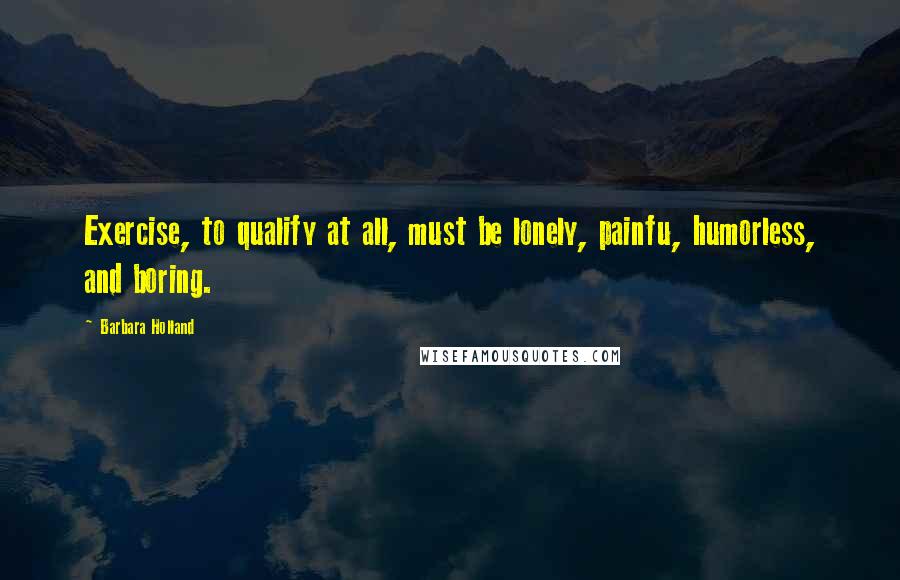 Barbara Holland Quotes: Exercise, to qualify at all, must be lonely, painfu, humorless, and boring.