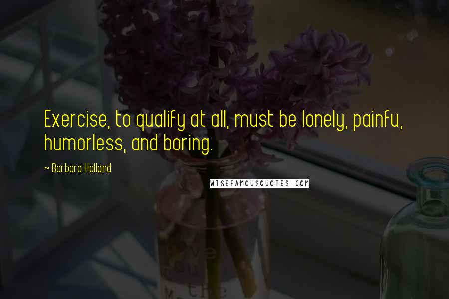 Barbara Holland Quotes: Exercise, to qualify at all, must be lonely, painfu, humorless, and boring.