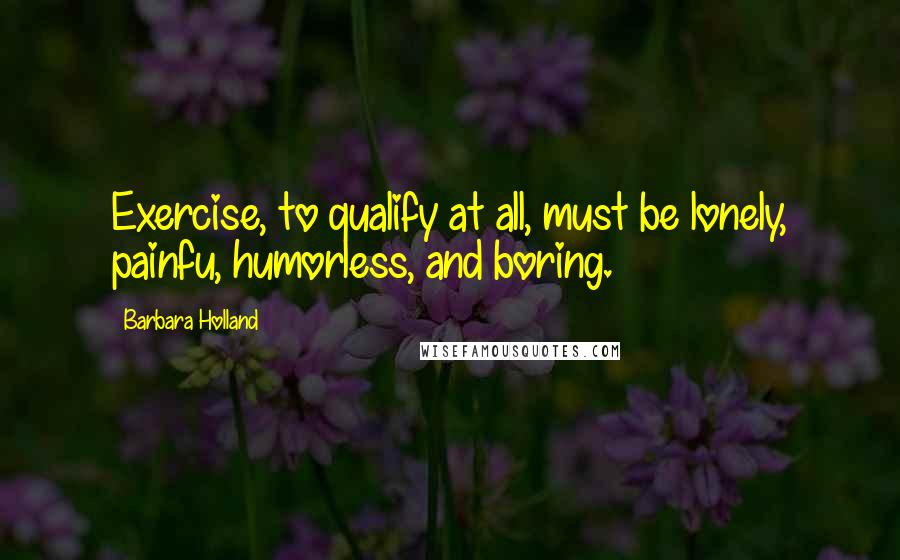 Barbara Holland Quotes: Exercise, to qualify at all, must be lonely, painfu, humorless, and boring.