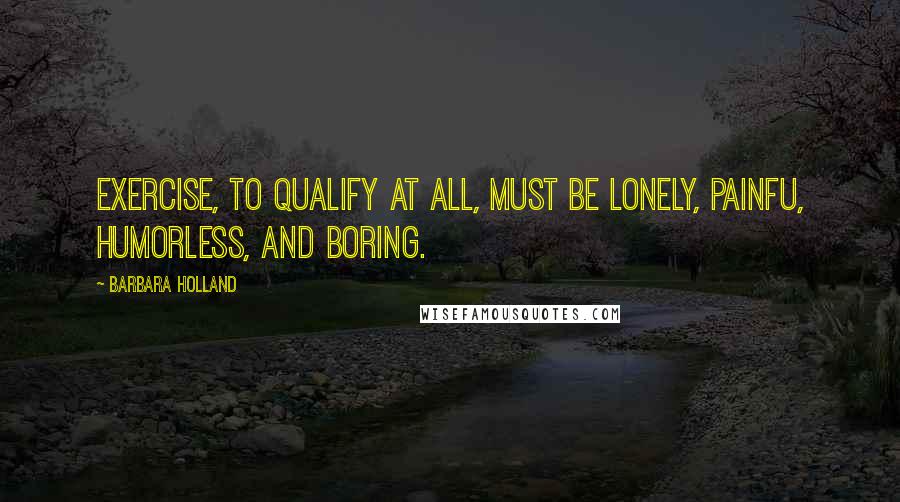 Barbara Holland Quotes: Exercise, to qualify at all, must be lonely, painfu, humorless, and boring.