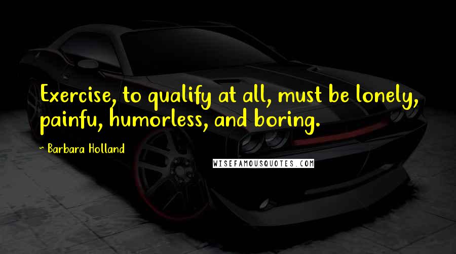 Barbara Holland Quotes: Exercise, to qualify at all, must be lonely, painfu, humorless, and boring.