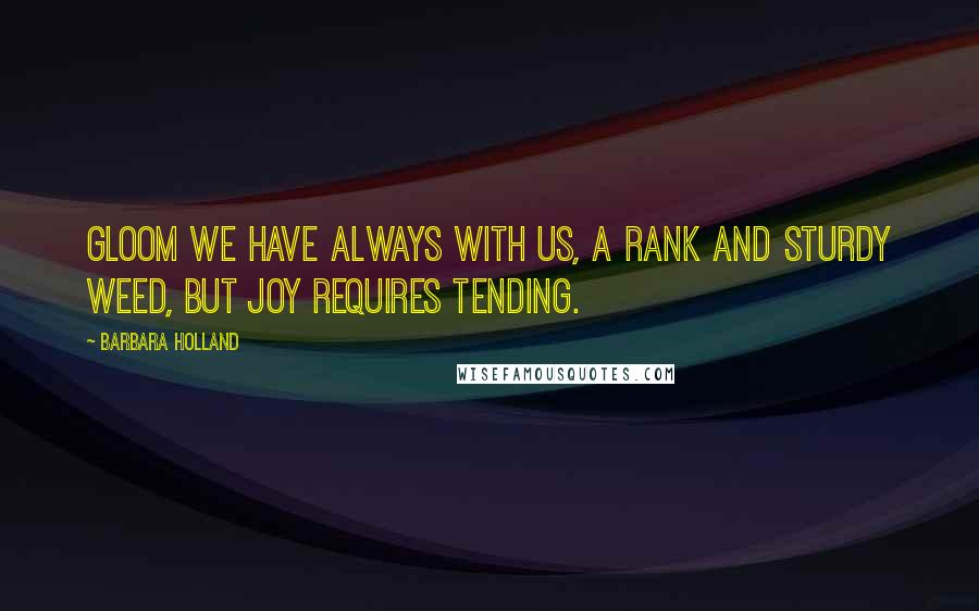 Barbara Holland Quotes: Gloom we have always with us, a rank and sturdy weed, but joy requires tending.