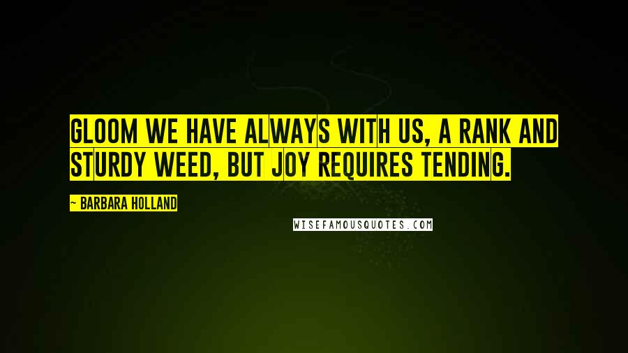 Barbara Holland Quotes: Gloom we have always with us, a rank and sturdy weed, but joy requires tending.