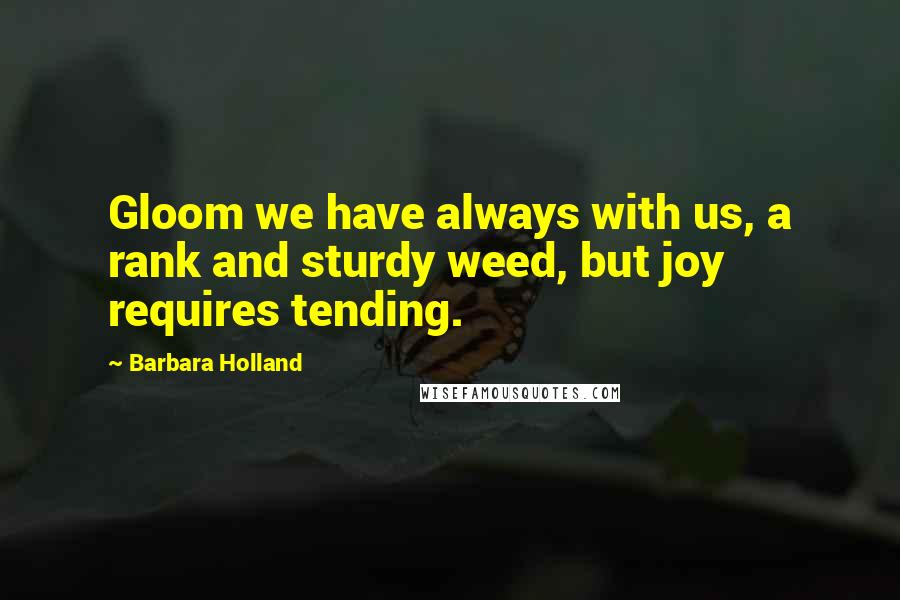 Barbara Holland Quotes: Gloom we have always with us, a rank and sturdy weed, but joy requires tending.