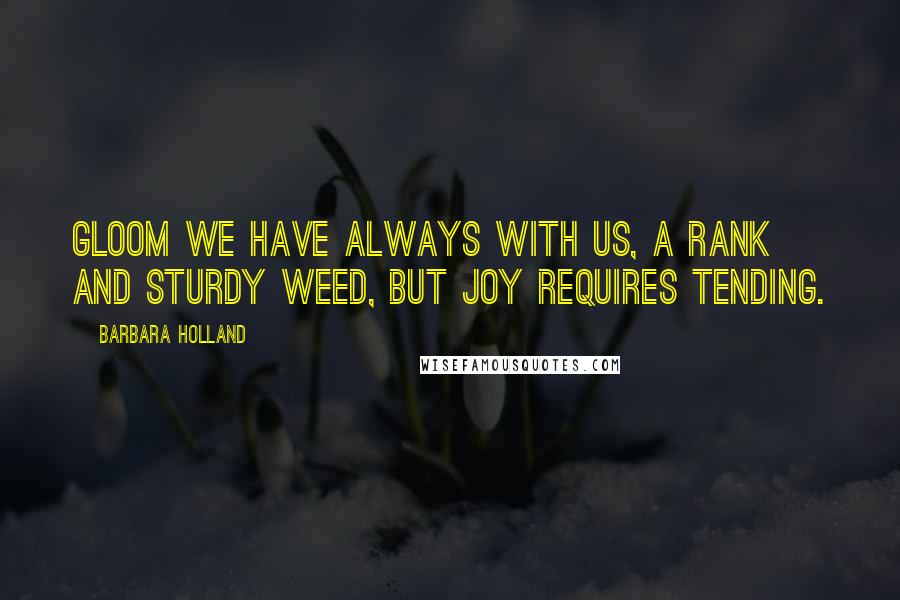 Barbara Holland Quotes: Gloom we have always with us, a rank and sturdy weed, but joy requires tending.