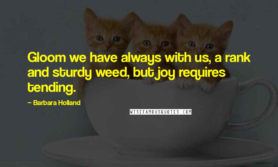 Barbara Holland Quotes: Gloom we have always with us, a rank and sturdy weed, but joy requires tending.