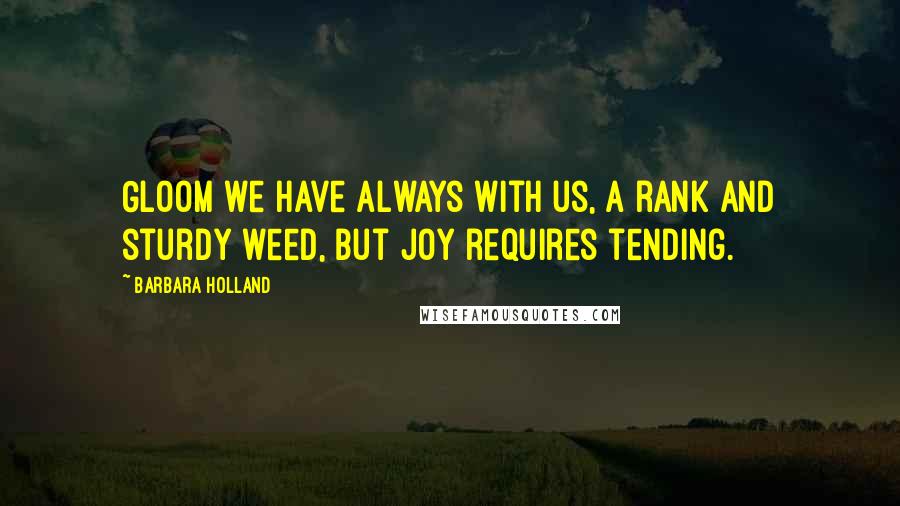 Barbara Holland Quotes: Gloom we have always with us, a rank and sturdy weed, but joy requires tending.