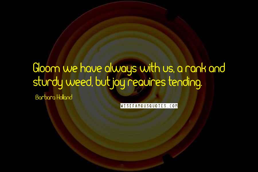 Barbara Holland Quotes: Gloom we have always with us, a rank and sturdy weed, but joy requires tending.