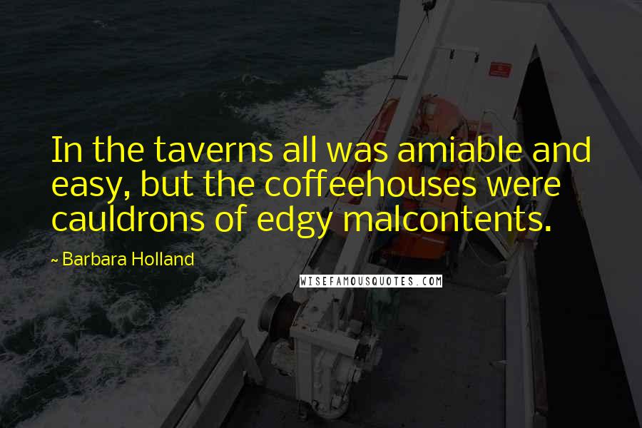 Barbara Holland Quotes: In the taverns all was amiable and easy, but the coffeehouses were cauldrons of edgy malcontents.