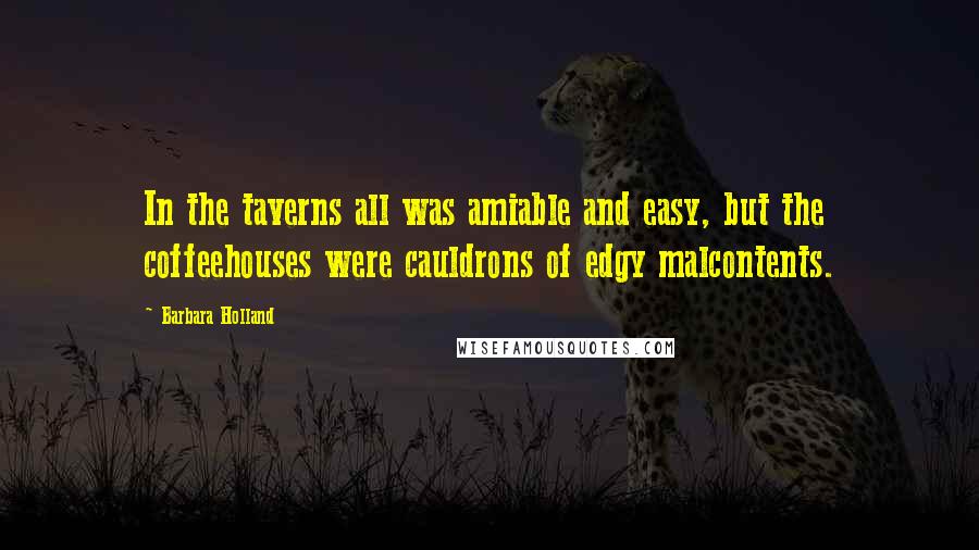 Barbara Holland Quotes: In the taverns all was amiable and easy, but the coffeehouses were cauldrons of edgy malcontents.