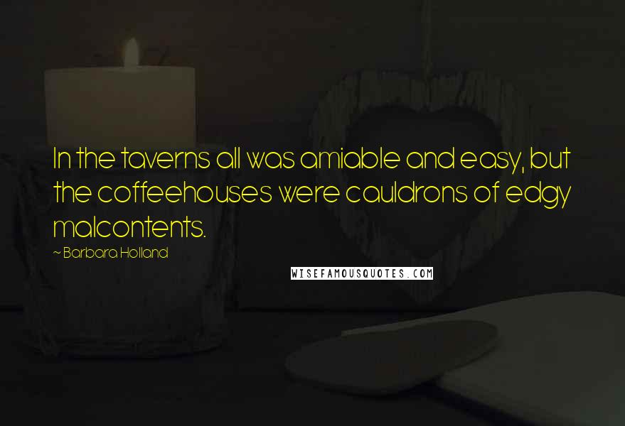 Barbara Holland Quotes: In the taverns all was amiable and easy, but the coffeehouses were cauldrons of edgy malcontents.