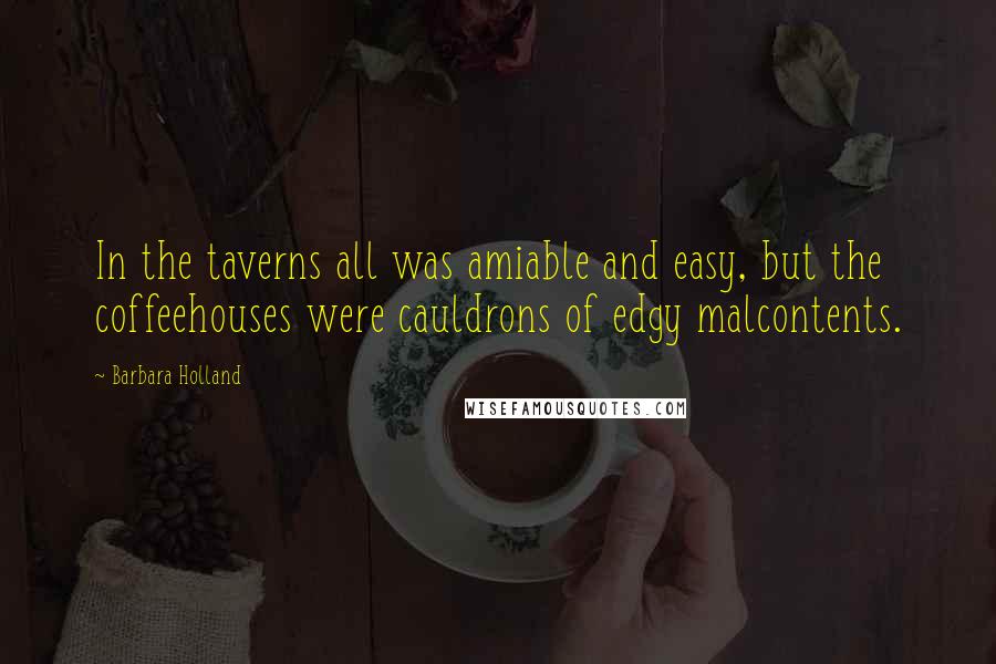 Barbara Holland Quotes: In the taverns all was amiable and easy, but the coffeehouses were cauldrons of edgy malcontents.