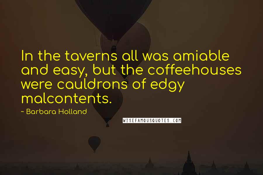 Barbara Holland Quotes: In the taverns all was amiable and easy, but the coffeehouses were cauldrons of edgy malcontents.