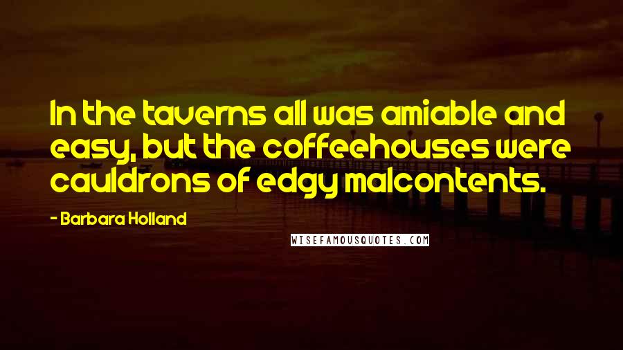 Barbara Holland Quotes: In the taverns all was amiable and easy, but the coffeehouses were cauldrons of edgy malcontents.